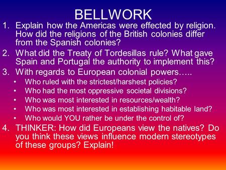 BELLWORK 1.Explain how the Americas were effected by religion. How did the religions of the British colonies differ from the Spanish colonies? 2.What did.