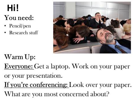 Hi! You need: Pencil/pen Research stuff Warm Up: Everyone: Get a laptop. Work on your paper or your presentation. If you’re conferencing: Look over your.