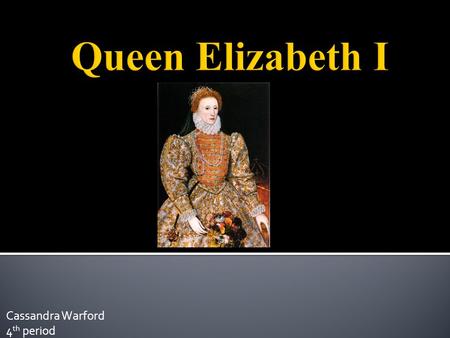 Cassandra Warford 4 th period.  She became Queen of England at the age of 25.  She greatly enjoyed drama.  She was quite an independent woman (which.