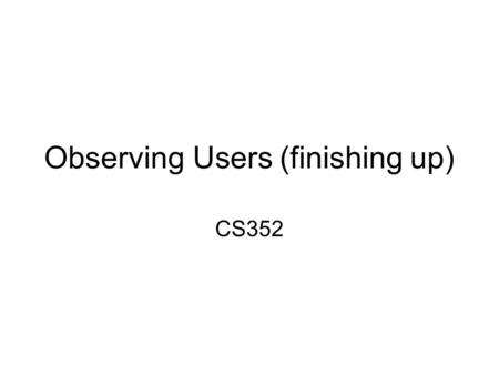 Observing Users (finishing up) CS352. Announcements, Activity Notice upcoming due dates (web page) Discussion: –Did your observations have enough detail.