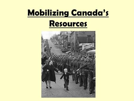 Mobilizing Canada’s Resources. Mobilizing Resources Canada was not prepared for war in 1939. Army had only 4500 men, a few dozen anti-tank guns, sixteen.