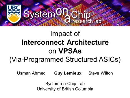 Impact of Interconnect Architecture on VPSAs (Via-Programmed Structured ASICs) Usman Ahmed Guy Lemieux Steve Wilton System-on-Chip Lab University of British.