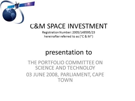 C&M SPACE INVESTMENT Registration Number: 2005/149595/23 hereinafter referred to as (“C & M”) presentation to THE PORTFOLIO COMMITTEE ON SCIENCE AND TECHNOLOY.