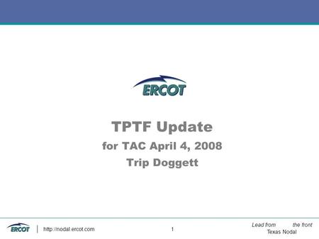 Lead from the front Texas Nodal  1 TPTF Update for TAC April 4, 2008 Trip Doggett.