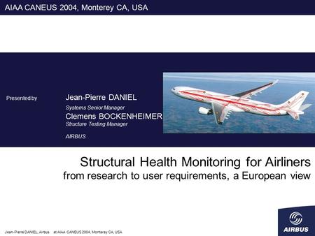 Jean-Pierre DANIEL, Airbus at AIAA CANEUS 2004, Monterey CA, USA Structural Health Monitoring for Airliners from research to user requirements, a European.