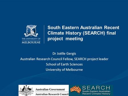 South Eastern Australian Recent Climate History (SEARCH) final project meeting Dr Joëlle Gergis Australian Research Council Fellow, SEARCH project leader.