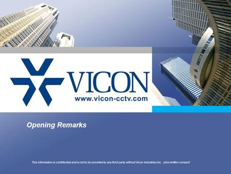 Opening Remarks This information is confidential and is not to be provided to any third party without Vicon Industries Inc. prior written consent.