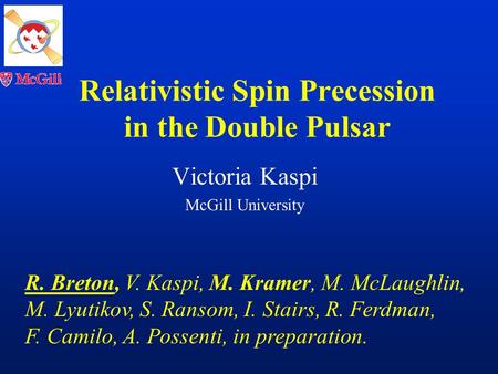 Relativistic Spin Precession in the Double Pulsar Victoria Kaspi McGill University R. Breton, V. Kaspi, M. Kramer, M. McLaughlin, M. Lyutikov, S. Ransom,