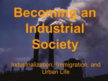 Becoming an Industrial Society Industrialization, Immigration, and Urban Life.