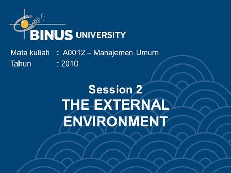 Session 2 THE EXTERNAL ENVIRONMENT Mata kuliah: A0012 – Manajemen Umum Tahun: 2010.