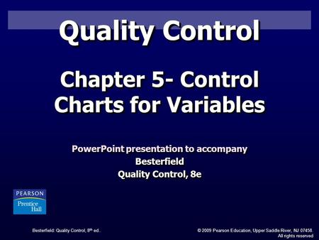 Besterfield: Quality Control, 8 th ed..© 2009 Pearson Education, Upper Saddle River, NJ 07458. All rights reserved Quality Control PowerPoint presentation.