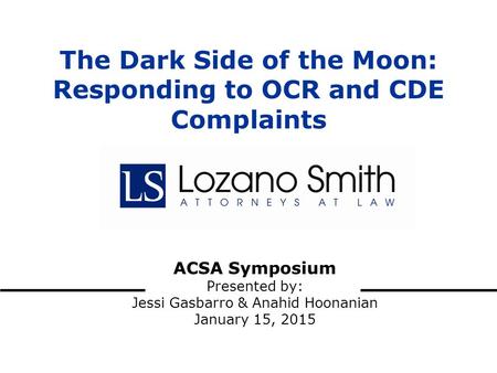 ACSA Symposium Presented by: Jessi Gasbarro & Anahid Hoonanian January 15, 2015 The Dark Side of the Moon: Responding to OCR and CDE Complaints.