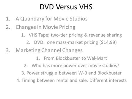 DVD Versus VHS 1.A Quandary for Movie Studios 2.Changes in Movie Pricing 1.VHS Tape: two-tier pricing & revenue sharing 2.DVD: one mass-market pricing.