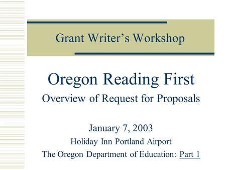 Grant Writer’s Workshop Oregon Reading First Overview of Request for Proposals January 7, 2003 Holiday Inn Portland Airport The Oregon Department of Education: