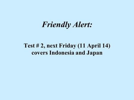 Friendly Alert: Test # 2, next Friday (11 April 14) covers Indonesia and Japan.