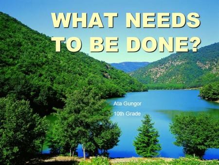 WHAT NEEDS TO BE DONE? Ata Gungor 10th Grade. NATURAL RESOURCES AND ENVIRONMENTAL PROTECTION  Energy  Petroleum  Forests  Urbanization  Environmental.