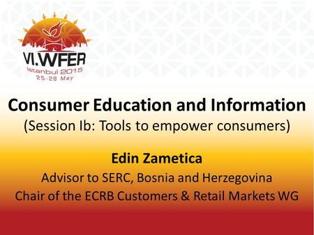 Consumer Education and Information (Session Ib: Tools to empower consumers) Edin Zametica Advisor to SERC, Bosnia and Herzegovina Chair of the ECRB Customers.