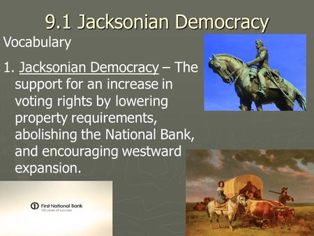 9.1 Jacksonian Democracy Vocabulary 1. 1. Jacksonian Democracy – The support for an increase in voting rights by lowering property requirements, abolishing.