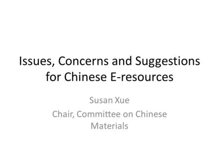 Issues, Concerns and Suggestions for Chinese E-resources Susan Xue Chair, Committee on Chinese Materials.