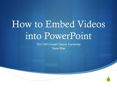  How to Embed Videos into PowerPoint TEC 539 Grand Canyon University Team Blue.