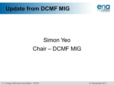 Update from DCMF MIG Simon Yeo Chair – DCMF MIG 01 December 2011 1 | Energy Networks Association - DCMF.