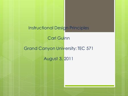 Instructional Design Principles Carl Guinn Grand Canyon University: TEC 571 August 3, 2011.