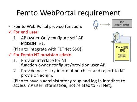 Femto WebPortal requirement Femto Web Portal provide function: For end user: 1.AP owner Only configure self-AP MSISDN list. (Plan to integrate with FETNet.