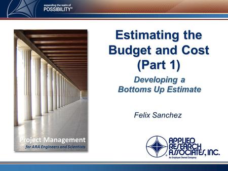 Felix Sanchez Estimating the Budget and Cost (Part 1) Project Management for ARA Engineers and Scientists Developing a Bottoms Up Estimate.