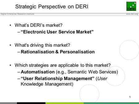 1 Strategic Perspective on DERI What’s DERI’s market? –“Electronic User Service Market” What's driving this market? –Rationalisation & Personalisation.