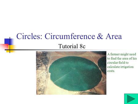 Circles: Circumference & Area Tutorial 8c A farmer might need to find the area of his circular field to calculate irrigation costs.