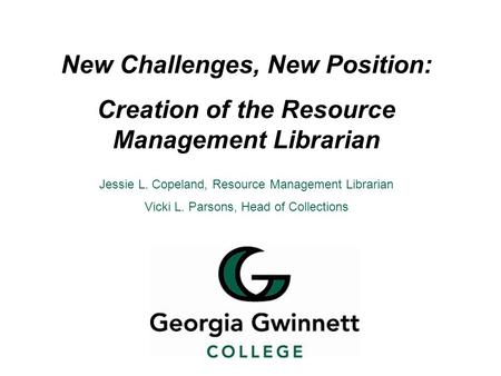 New Challenges, New Position: Creation of the Resource Management Librarian Jessie L. Copeland, Resource Management Librarian Vicki L. Parsons, Head of.