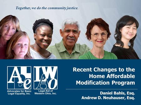 Recent Changes to the Home Affordable Modification Program Daniel Bahls, Esq. Andrew D. Neuhauser, Esq. Together, we do the community justice.