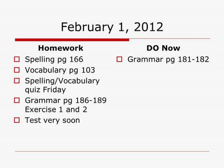 February 1, 2012 Homework  Spelling pg 166  Vocabulary pg 103  Spelling/Vocabulary quiz Friday  Grammar pg 186-189 Exercise 1 and 2  Test very soon.