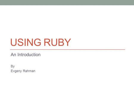 USING RUBY An Introduction By Evgeny Rahman. About Me Principal Engineer at FirstFuel Software 10+ years in Software Engineering 5 years working with.