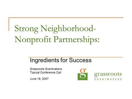 Strong Neighborhood- Nonprofit Partnerships: Ingredients for Success Grassroots Grantmakers Topical Conference Call June 19, 2007.