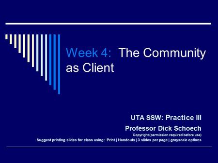 Week 4: The Community as Client UTA SSW: Practice III Professor Dick Schoech Copyright (permission required before use) Suggest printing slides for class.