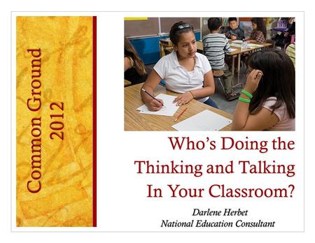 Who’s Doing the Thinking and Talking In Your Classroom? Darlene Herbet National Education Consultant Common Ground 2012.