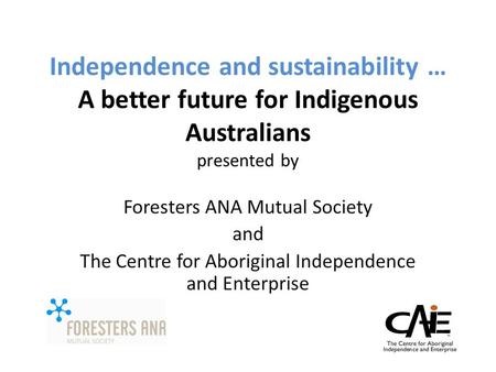 Independence and sustainability … A better future for Indigenous Australians presented by Foresters ANA Mutual Society and The Centre for Aboriginal Independence.