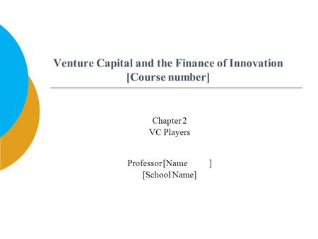 Venture Capital and the Finance of Innovation [Course number] Professor [Name ] [School Name] Chapter 2 VC Players.