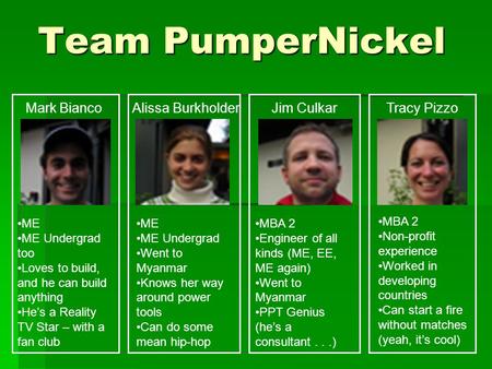 Team PumperNickel Tracy Pizzo MBA 2 Non-profit experience Worked in developing countries Can start a fire without matches (yeah, it’s cool) Jim Culkar.