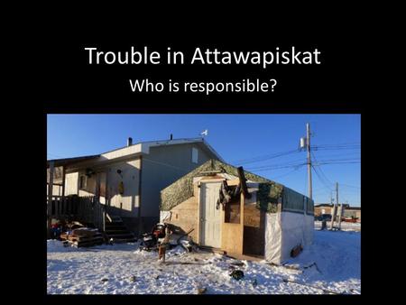 Trouble in Attawapiskat Who is responsible?. Attawapiskat people of the parting rocks WHO: Cree community, about 2000 people, Deputy Chief is Theresa.