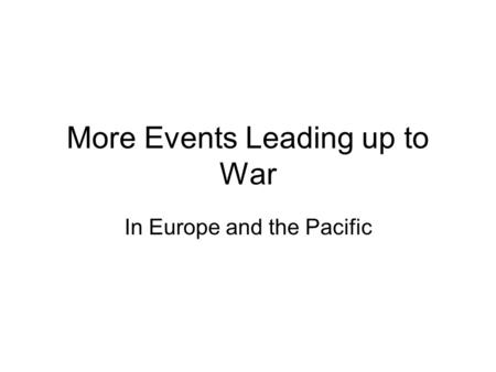 More Events Leading up to War In Europe and the Pacific.