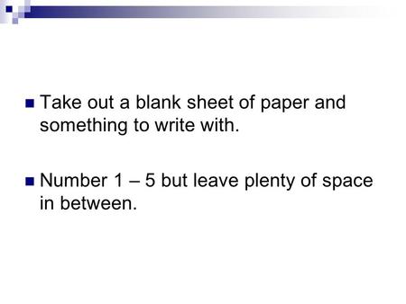 Take out a blank sheet of paper and something to write with. Number 1 – 5 but leave plenty of space in between.