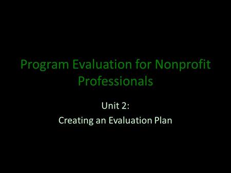 Program Evaluation for Nonprofit Professionals Unit 2: Creating an Evaluation Plan.