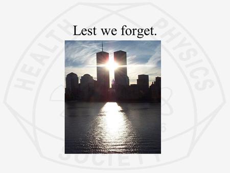 Lest we forget.. Update on Radiation Safety Without Borders George Anastas, President Health Physics Society Presented at the 2002 Mid Year meeting of.