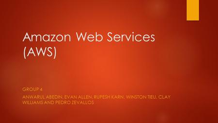 Amazon Web Services (AWS) GROUP 4 ANWARUL ABEDIN, EVAN ALLEN, RUPESH KARN, WINSTON TIEU, CLAY WILLIAMS AND PEDRO ZEVALLOS.