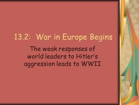 13.2: War in Europe Begins The weak responses of world leaders to Hitler’s aggression leads to WWII.