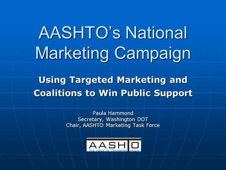 AASHTO’s National Marketing Campaign Using Targeted Marketing and Coalitions to Win Public Support Paula Hammond Secretary, Washington DOT Chair, AASHTO.