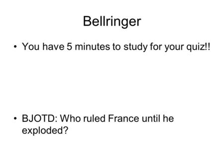 Bellringer You have 5 minutes to study for your quiz!! BJOTD: Who ruled France until he exploded?