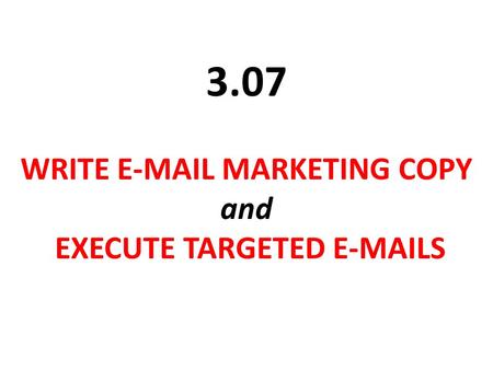 WRITE E-MAIL MARKETING COPY and EXECUTE TARGETED E-MAILS 3.07.